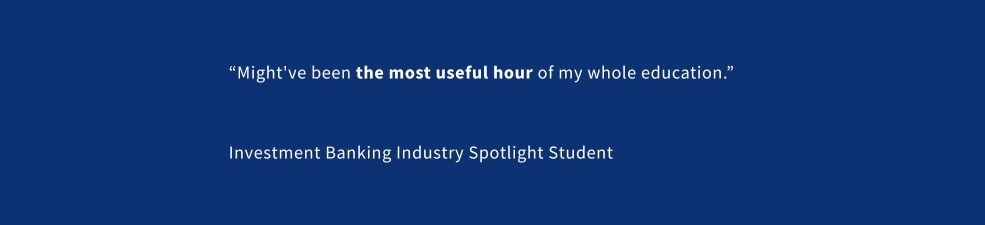 A quote from an attendee of an industry spotlight session that reads: “Might've been the most useful hour of my whole education.” – Investment Banking Industry Spotlight Student